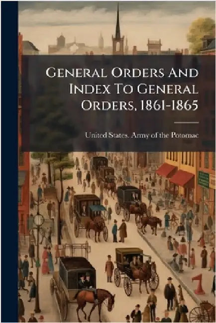 General Orders And Index To General Orders, 1861-1865 by United States Army of the Potomac