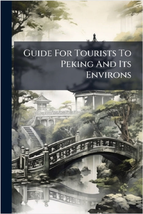 Guide For Tourists To Peking And Its Environs by Anonymous
