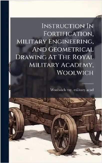 Instruction In Fortification, Military Engineering, And Geometrical Drawing At The Royal Military Academy, Woolwich by Woolwich Roy Military Acad