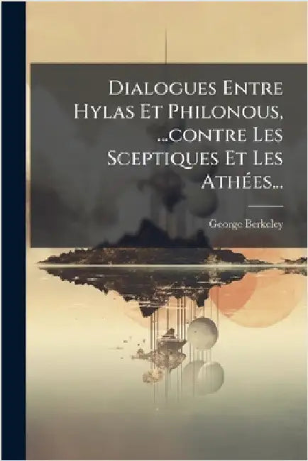 Dialogues Entre Hylas Et Philonous, ...contre Les Sceptiques Et Les AthÃ(c)es... by Berkeley, George