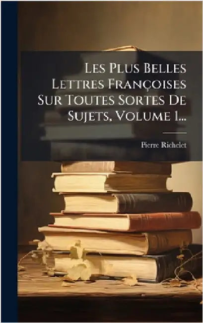Les Plus Belles Lettres Françoises Sur Toutes Sortes De Sujets, Volume 1... by Richelet, Pierre