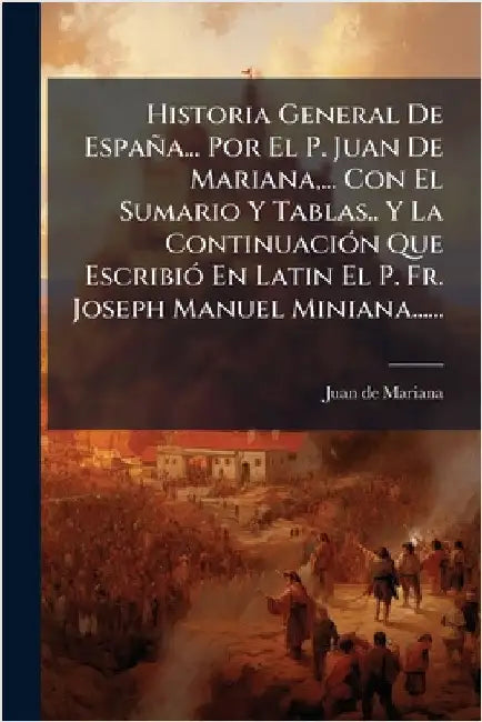 Historia General De España... Por El P. Juan De Mariana, ... Con El Sumario Y Tablas.. Y La ContinuaciÃ3n Que EscribiÃ3 En Latin El P. Fr. Joseph Manu by Mariana, Juan De