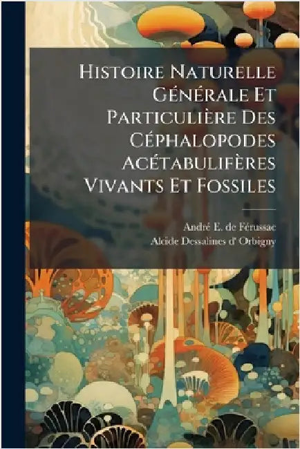 Histoire Naturelle GÃ(c)nÃ(c)rale Et Particulière Des CÃ(c)phalopodes AcÃ(c)tabulifères Vivants Et Fossiles by Andrã(c) E de Fã(c)Russac
