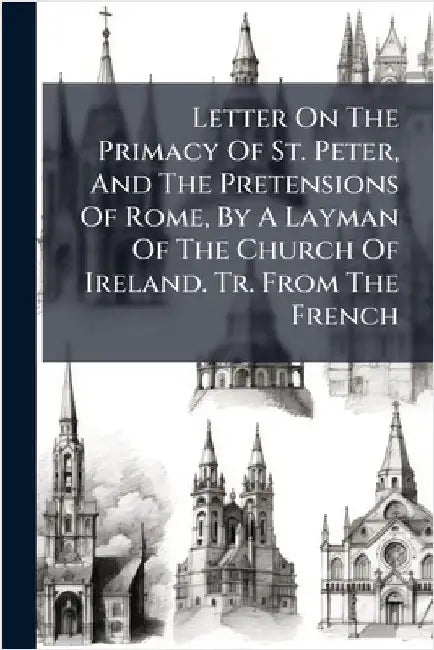 Letter On The Primacy Of St. Peter, And The Pretensions Of Rome, By A Layman Of The Church Of Ireland. Tr. From The French by Anonymous