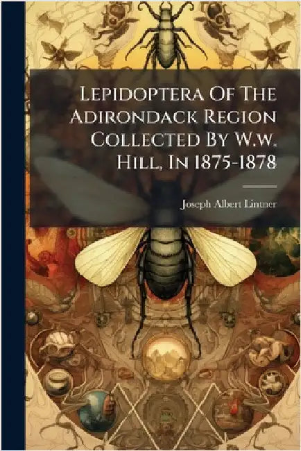 Lepidoptera Of The Adirondack Region Collected By W.w. Hill, In 1875-1878 by Lintner, Joseph Albert