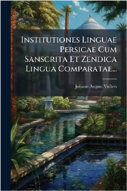 Institutiones Linguae Persicae Cum Sanscrita Et Zendica Lingua Comparatae... by Johann August Vullers
