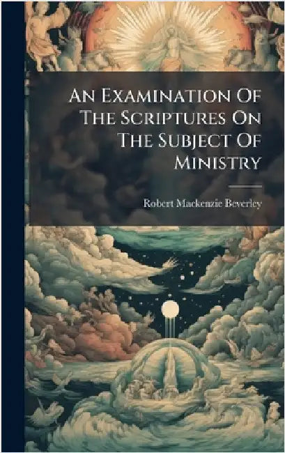 An Examination Of The Scriptures On The Subject Of Ministry by Beverley, Robert MacKenzie