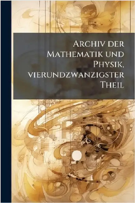 Archiv der Mathematik und Physik, vierundzwanzigster Theil by Anonymous