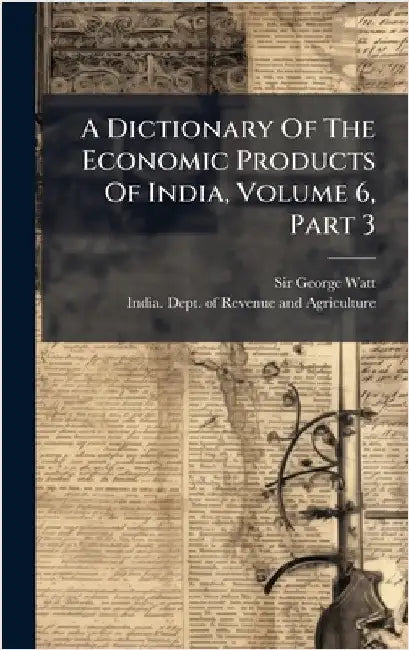 A Dictionary Of The Economic Products Of India, Volume 6, Part 3 by Watt, George