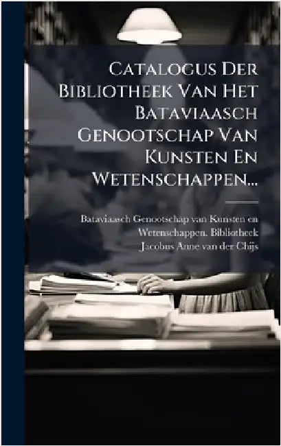 Catalogus Der Bibliotheek Van Het Bataviaasch Genootschap Van Kunsten En Wetenschappen... by Bataviaasch Genootschap Van Kunsten E