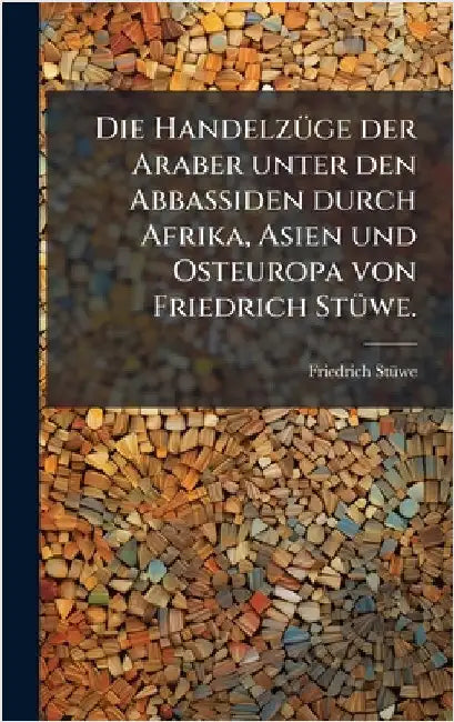 Die HandelzÃ1/4ge der Araber unter den Abbassiden durch Afrika, Asien und Osteuropa von Friedrich StÃ1/4we. by Stã1/4we, Friedrich
