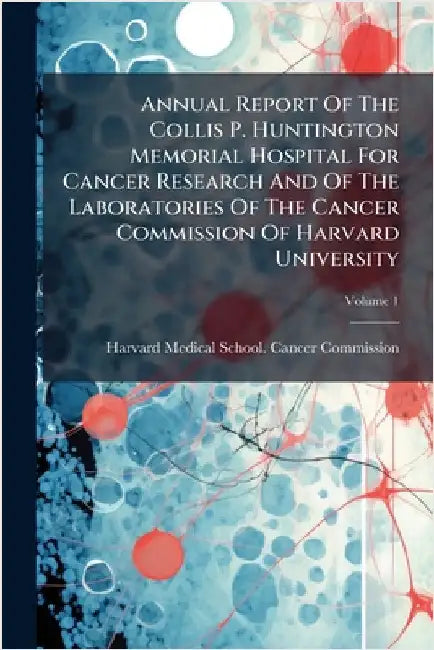 Annual Report Of The Collis P. Huntington Memorial Hospital For Cancer Research And Of The Laboratories Of The Cancer Commission Of Harvard University by Harvard Medical School Cancer Commis