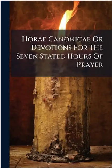 Horae Canonicae Or Devotions For The Seven Stated Hours Of Prayer by Anonymous