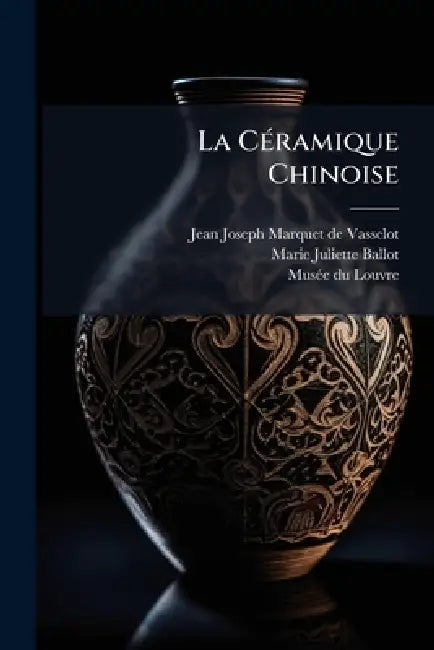 La CÃ(c)ramique Chinoise by Jean Joseph Marquet de Vasselot, Marie Juliette Ballot, Musã(c)E Du Louvre