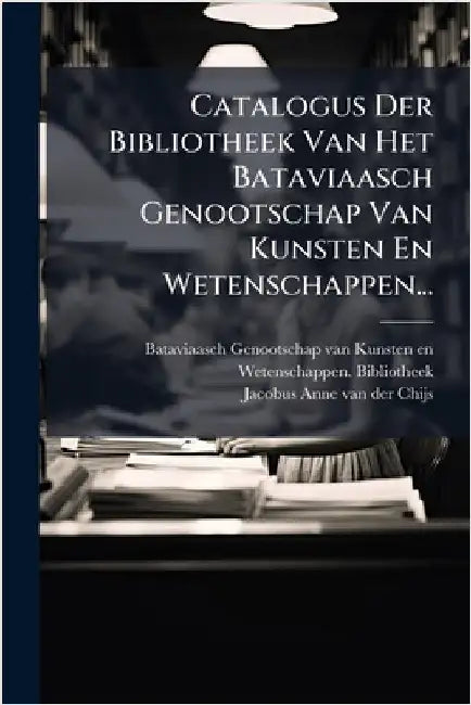 Catalogus Der Bibliotheek Van Het Bataviaasch Genootschap Van Kunsten En Wetenschappen... by Bataviaasch Genootschap Van Kunsten E