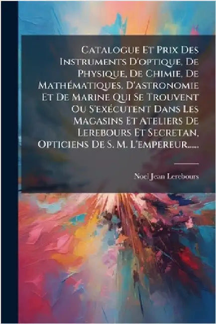 Catalogue Et Prix Des Instruments D'optique, De Physique, De Chimie, De MathÃ(c)matiques, D'astronomie Et De Marine Qui Se Trouvent Ou S'exÃ(c)cutent by Lerebours, Noel-Jean