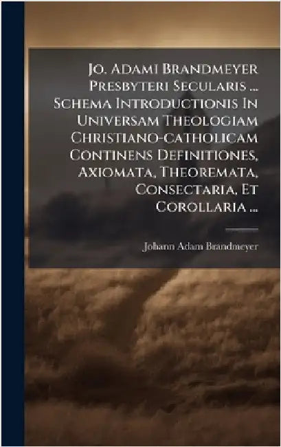 Jo. Adami Brandmeyer Presbyteri Secularis ... Schema Introductionis In Universam Theologiam Christiano-catholicam Continens Definitiones, Axiomata, Th by Brandmeyer, Johann Adam