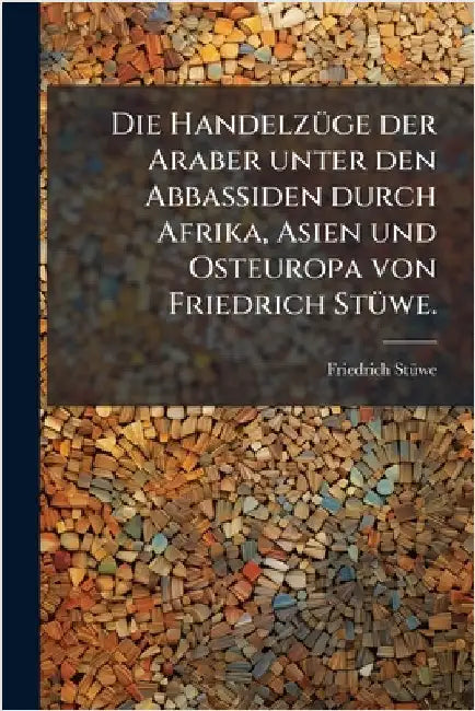 Die HandelzÃ1/4ge der Araber unter den Abbassiden durch Afrika, Asien und Osteuropa von Friedrich StÃ1/4we. by Stã1/4we, Friedrich