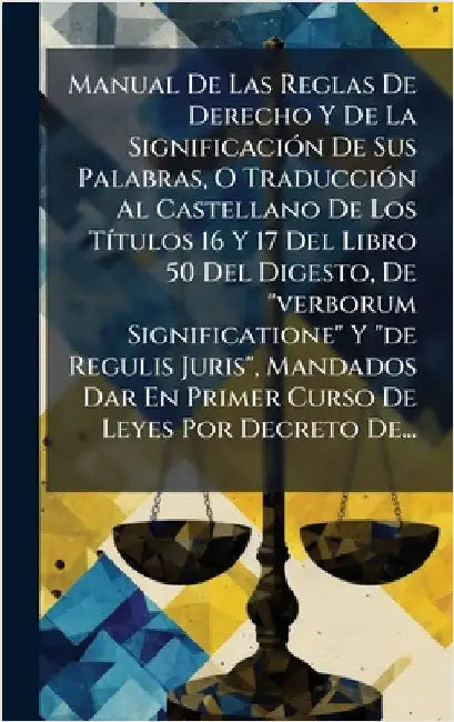 Manual De Las Reglas De Derecho Y De La SignificaciÃ3n De Sus Palabras, O TraducciÃ3n Al Castellano De Los TÃ-tulos 16 Y 17 Del Libro 50 Del Digesto, by Anonymous