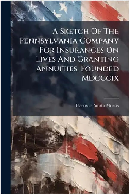 A Sketch Of The Pennsylvania Company For Insurances On Lives And Granting Annuities, Founded Mdcccix by Morris, Harrison Smith