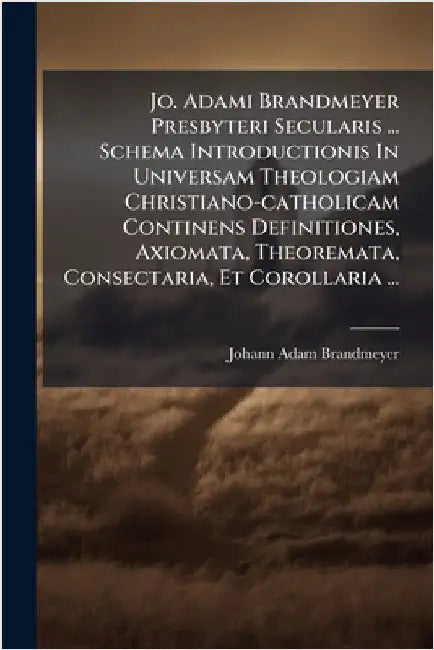 Jo. Adami Brandmeyer Presbyteri Secularis ... Schema Introductionis In Universam Theologiam Christiano-catholicam Continens Definitiones, Axiomata, Th by Brandmeyer, Johann Adam