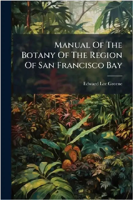 Manual Of The Botany Of The Region Of San Francisco Bay by Greene, Edward Lee