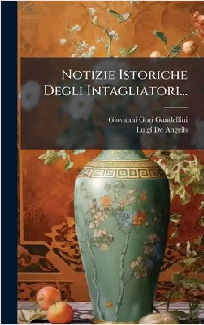 Notizie Istoriche Degli Intagliatori... by Gandellini, Giovanni Gori