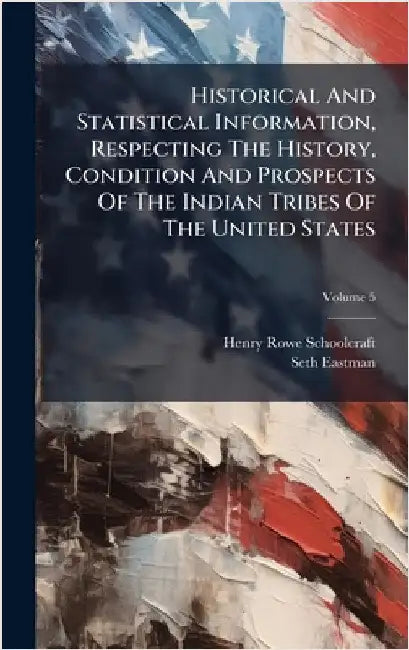 Historical And Statistical Information, Respecting The History, Condition And Prospects Of The Indian Tribes Of The United States by Schoolcraft, Henry Rowe