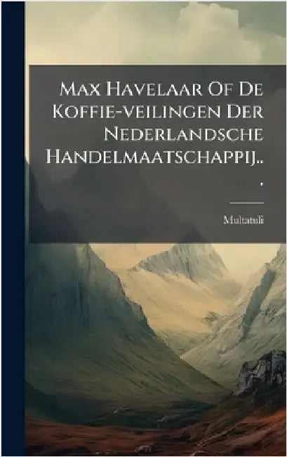 Max Havelaar Of De Koffie-veilingen Der Nederlandsche Handelmaatschappij... by Multatuli