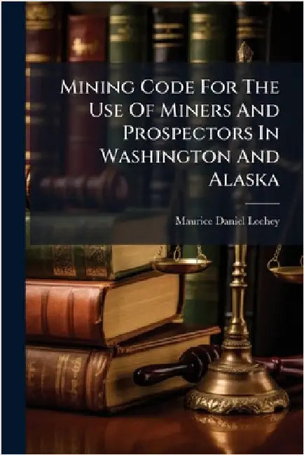 Mining Code For The Use Of Miners And Prospectors In Washington And Alaska by Leehey, Maurice Daniel