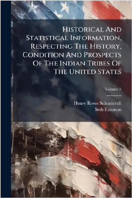 Historical And Statistical Information, Respecting The History, Condition And Prospects Of The Indian Tribes Of The United States by Schoolcraft, Henry Rowe