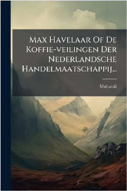 Max Havelaar Of De Koffie-veilingen Der Nederlandsche Handelmaatschappij... by Multatuli