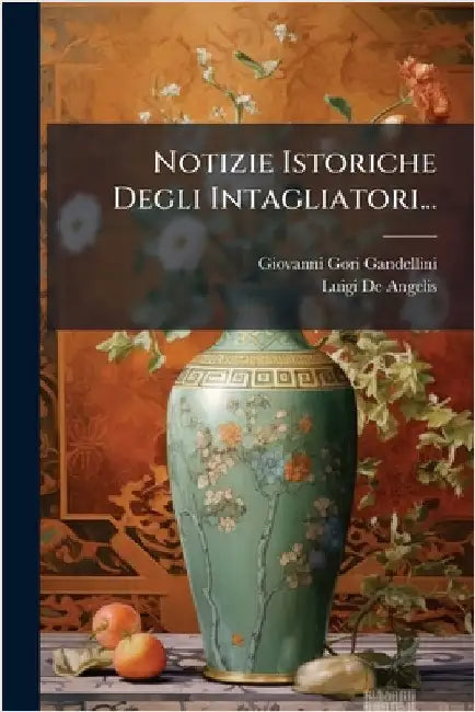 Notizie Istoriche Degli Intagliatori... by Gandellini, Giovanni Gori