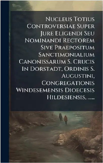Nucleus Totius Controversiae Super Jure Eligendi Seu Nominandi Rectorem Sive Praepositum Sanctimonialium Canonissarum S. Crucis In Dorstadt, Ordinis S by Anonymous