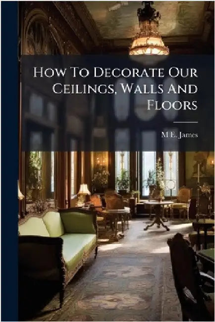 How To Decorate Our Ceilings, Walls And Floors by James, M. E.