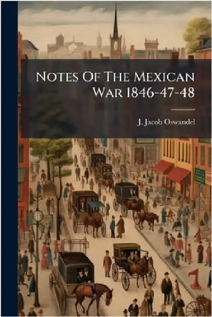 Notes Of The Mexican War 1846-47-48 by J. Jacob Oswandel