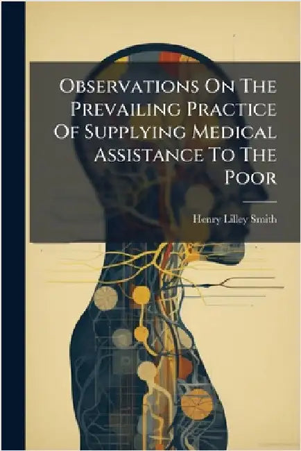 Observations On The Prevailing Practice Of Supplying Medical Assistance To The Poor by Smith, Henry Lilley