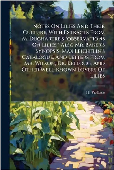 Notes On Lilies And Their Culture, With Extracts From M. Duchartre's "observations On Lilies," Also Mr. Baker's Synopsis, Max Leichtlin's Catalogue, A by Wallace, H.