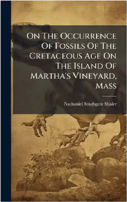 On The Occurrence Of Fossils Of The Cretaceous Age On The Island Of Martha's Vineyard, Mass by Shaler, Nathaniel Southgate