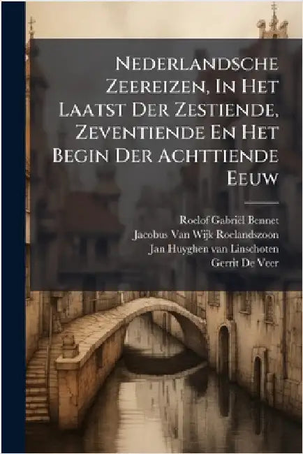 Nederlandsche Zeereizen, In Het Laatst Der Zestiende, Zeventiende En Het Begin Der Achttiende Eeuw by Bennet, Roelof Gabriël