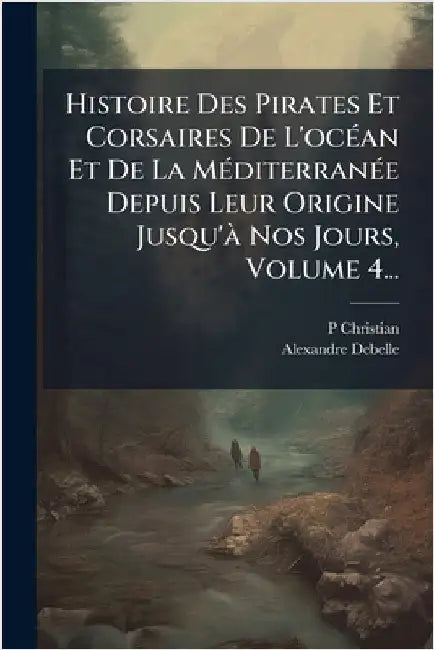 Histoire Des Pirates Et Corsaires De L'ocÃ(c)an Et De La MÃ(c)diterranÃ(c)e Depuis Leur Origine Jusqu'Ã Nos Jours, Volume 4... by Christian, P.