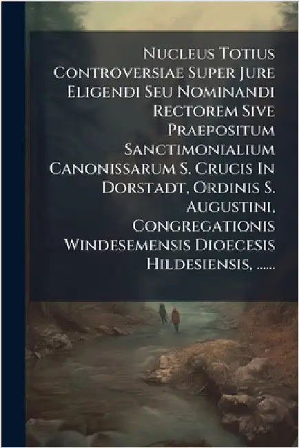 Nucleus Totius Controversiae Super Jure Eligendi Seu Nominandi Rectorem Sive Praepositum Sanctimonialium Canonissarum S. Crucis In Dorstadt, Ordinis S by Anonymous