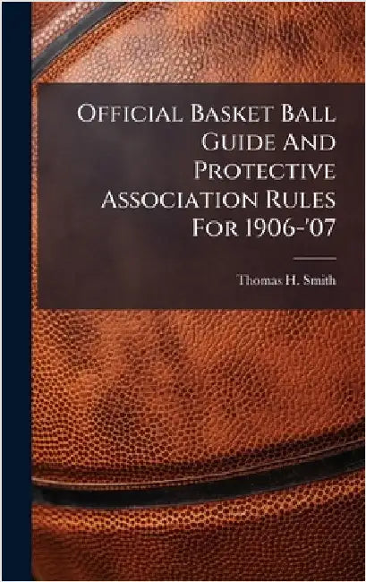 Official Basket Ball Guide And Protective Association Rules For 1906-'07 by Smith, Thomas H.