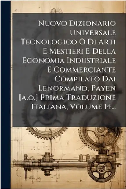 Nuovo Dizionario Universale Tecnologico O Di Arti E Mestieri E Della Economia Industriale E Commerciante Compilato Dai Lenormand, Payen [a.o.] Prima T by Anonymous