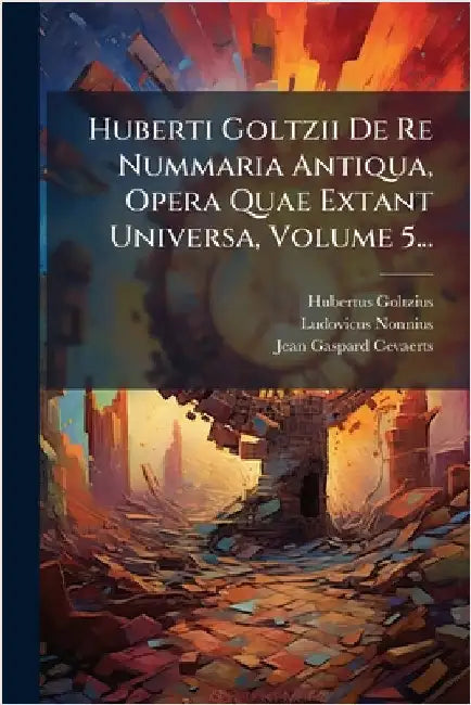 Huberti Goltzii De Re Nummaria Antiqua, Opera Quae Extant Universa, Volume 5... by Goltzius, Hubertus