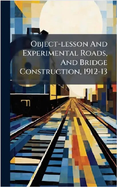 Object-lesson And Experimental Roads, And Bridge Construction, 1912-13 by Anonymous