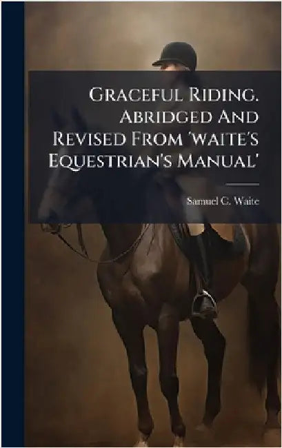 Graceful Riding. Abridged And Revised From 'waite's Equestrian's Manual' by Samuel C. Waite