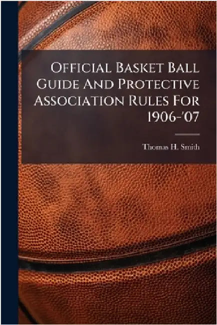 Official Basket Ball Guide And Protective Association Rules For 1906-'07 by Smith, Thomas H.
