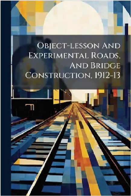 Object-lesson And Experimental Roads, And Bridge Construction, 1912-13 by Anonymous