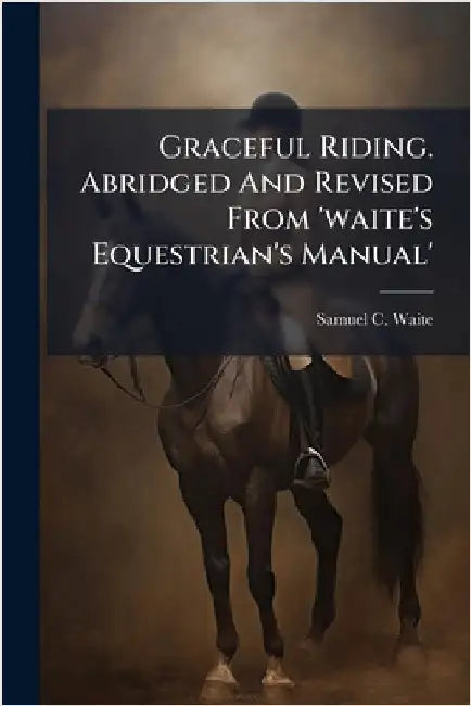 Graceful Riding. Abridged And Revised From 'waite's Equestrian's Manual' by Samuel C. Waite